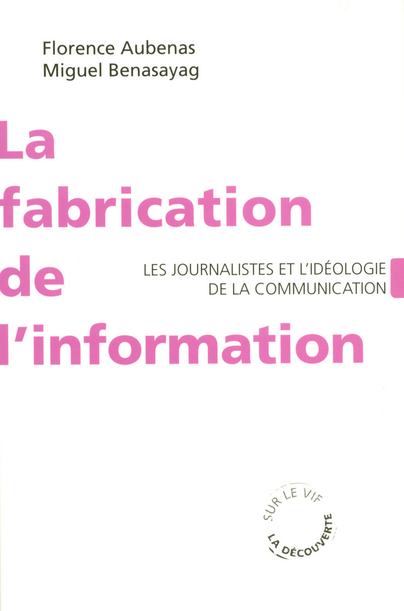 La fabrication de l'information - Les journalistes et l'idéologie de la communication - Florence Aubenas, Miguel Benasayag